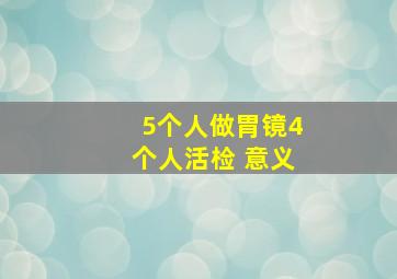 5个人做胃镜4个人活检 意义